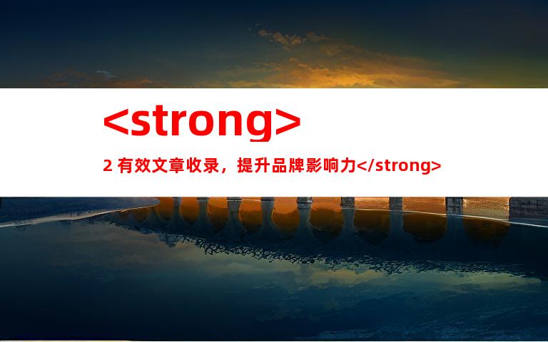 <strong>2. 有效文章收录，提升品牌影响力</strong>