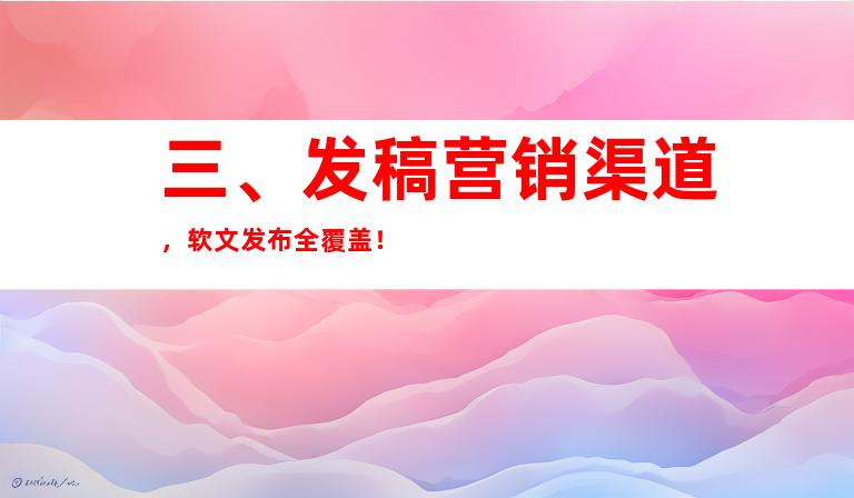 三、发稿营销渠道，软文发布全覆盖！