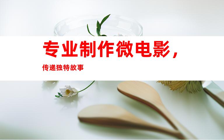 专业制作微电影，传递独特故事