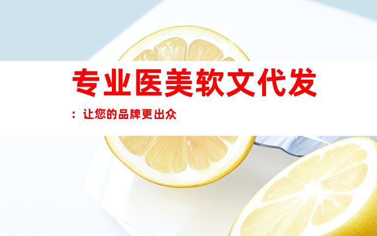 专业医美软文代发：让您的品牌更出众