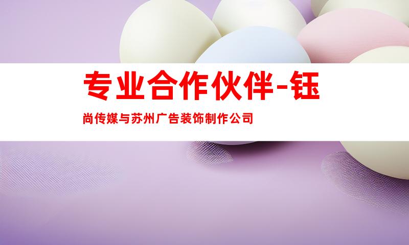 专业合作伙伴-钰尚传媒与苏州广告装饰制作公司