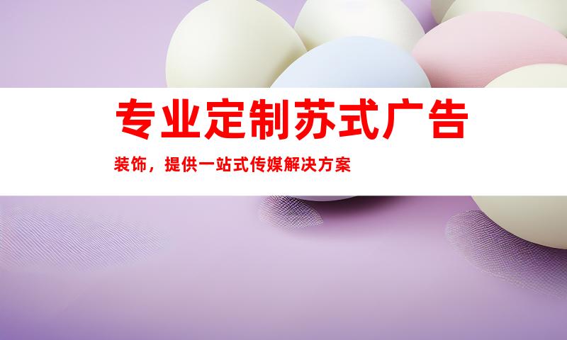 专业定制苏式广告装饰，提供一站式传媒解决方案