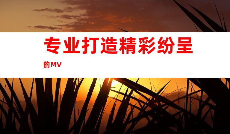 专业打造精彩纷呈的MV