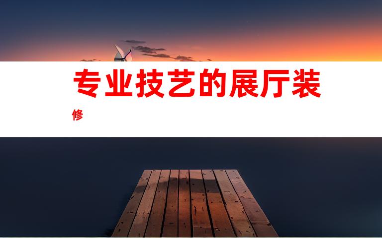 专业技艺的展厅装修