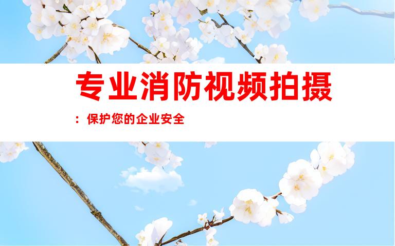 专业消防视频拍摄：保护您的企业安全