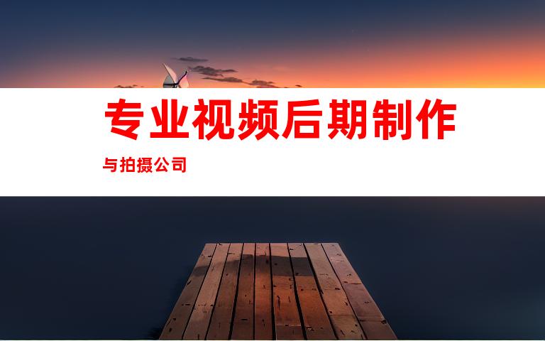 专业视频后期制作与拍摄公司