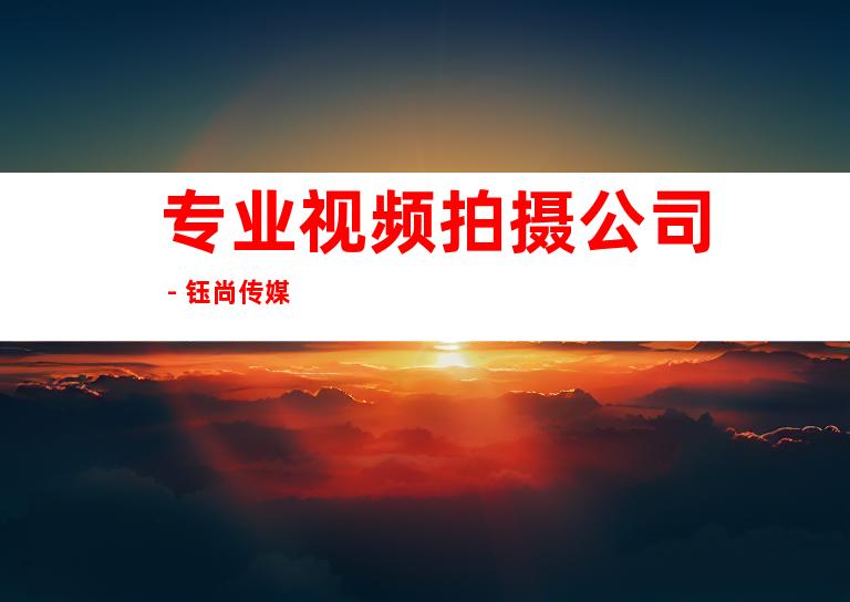 专业视频拍摄公司 - 钰尚传媒