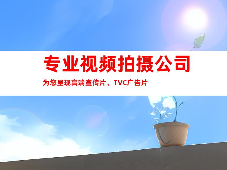 专业视频拍摄公司为您呈现高端宣传片、TVC广告片