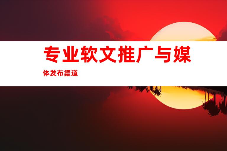 专业软文推广与媒体发布渠道