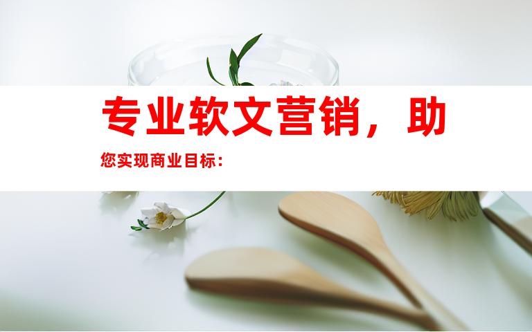 专业软文营销，助您实现商业目标：