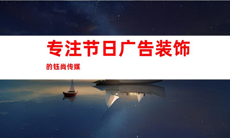 专注节日广告装饰的钰尚传媒