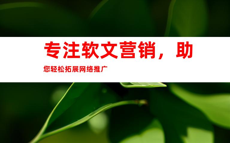 专注软文营销，助您轻松拓展网络推广