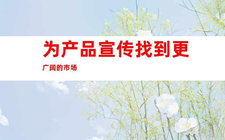 为产品宣传找到更广阔的市场