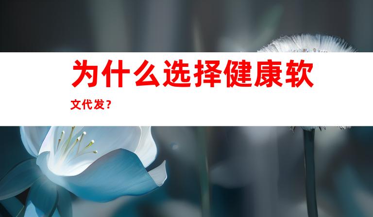 为什么选择健康软文代发？