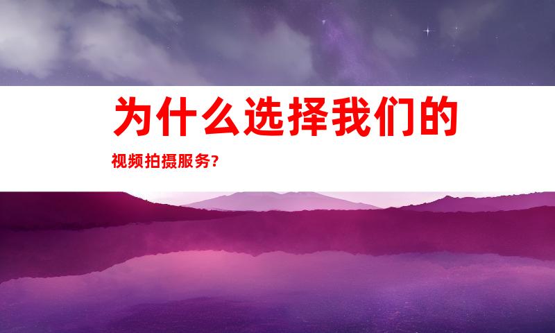 为什么选择我们的视频拍摄服务?