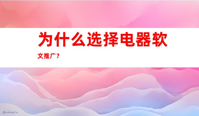 为什么选择电器软文推广？