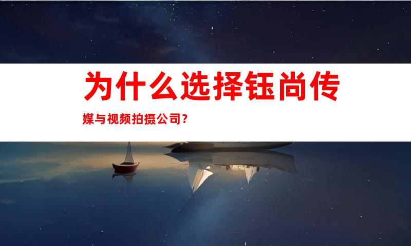 为什么选择钰尚传媒与视频拍摄公司？