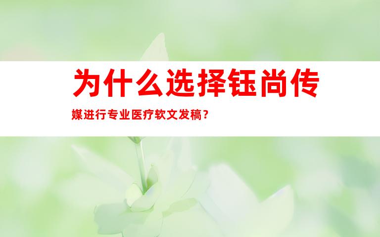 为什么选择钰尚传媒进行专业医疗软文发稿？