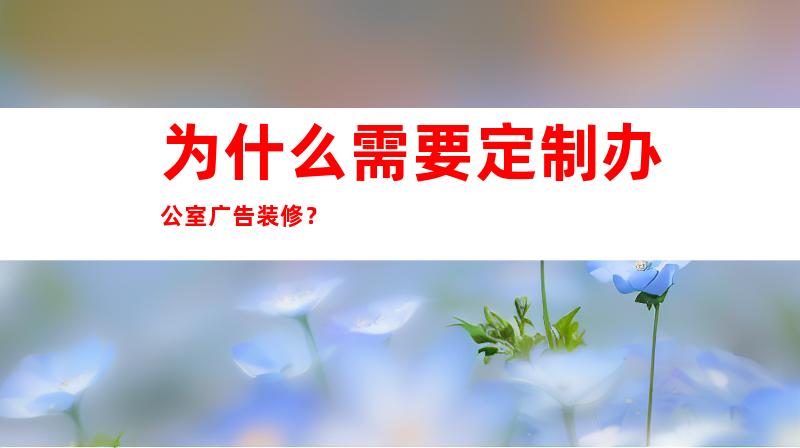 为什么需要定制办公室广告装修？