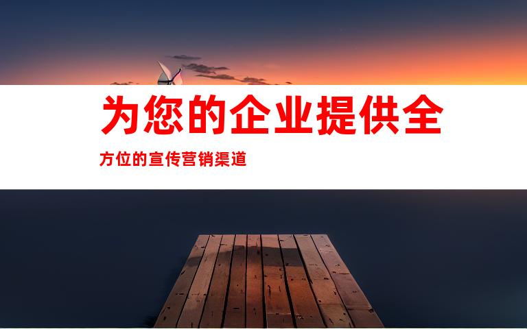 为您的企业提供全方位的宣传营销渠道