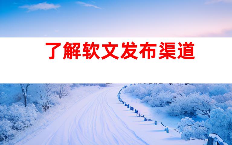 了解软文发布渠道