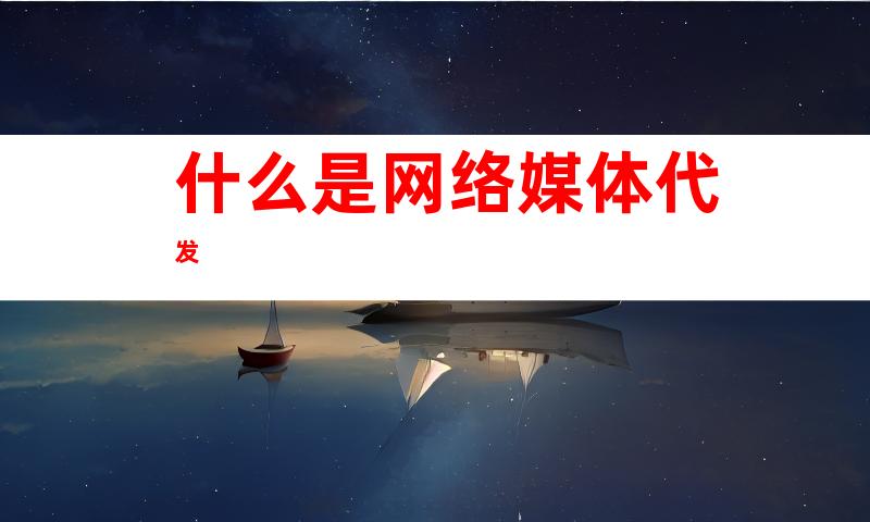 什么是网络媒体代发