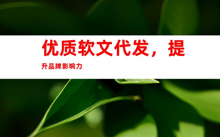 优质软文代发，提升品牌影响力