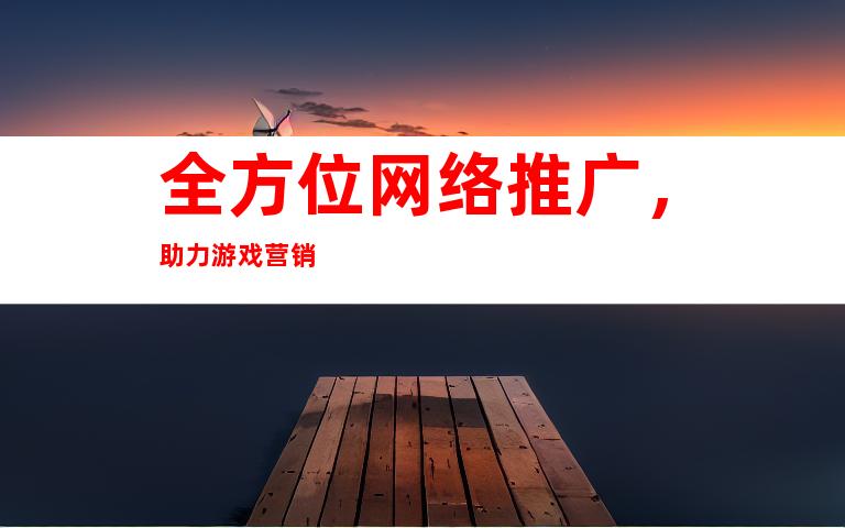 全方位网络推广，助力游戏营销