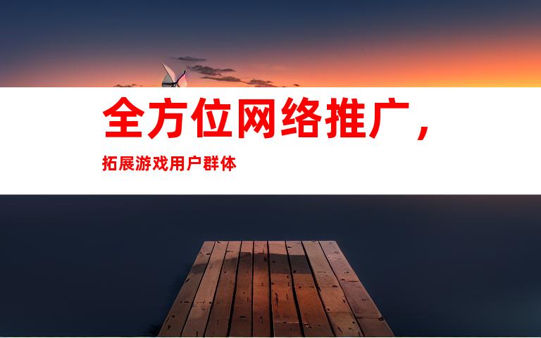 全方位网络推广，拓展游戏用户群体