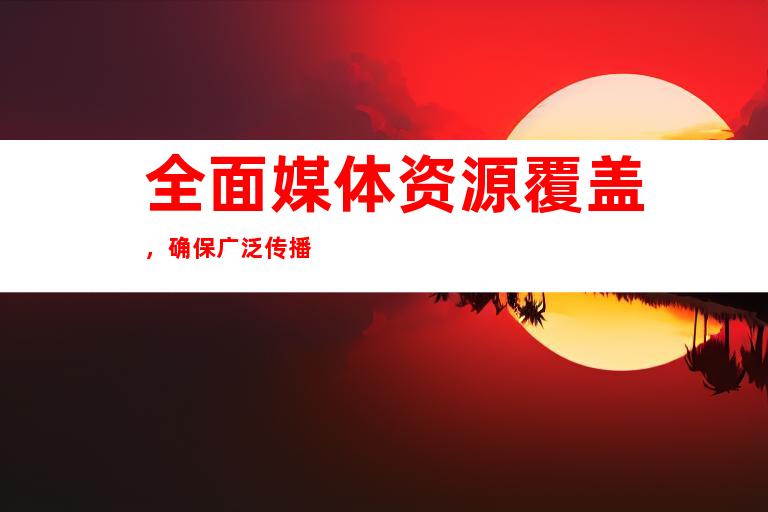 全面媒体资源覆盖，确保广泛传播