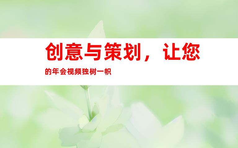 创意与策划，让您的年会视频独树一帜