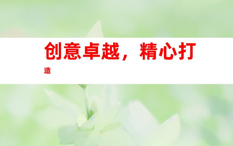 创意卓越，精心打造