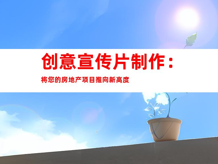 创意宣传片制作：将您的房地产项目推向新高度