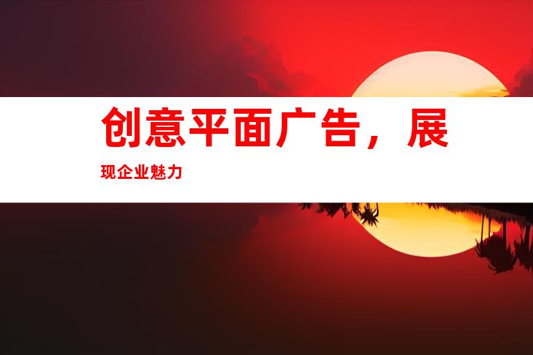 创意平面广告，展现企业魅力