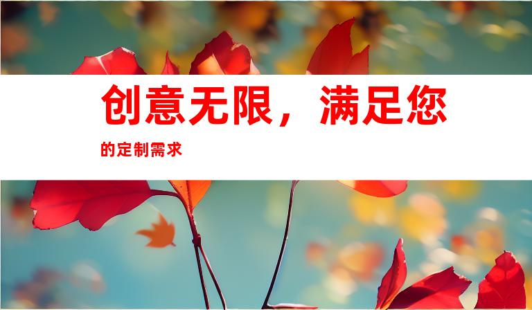 创意无限，满足您的定制需求