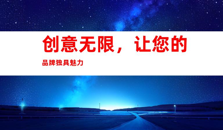 创意无限，让您的品牌独具魅力