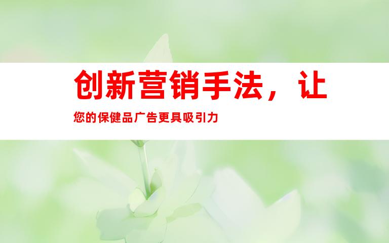 创新营销手法，让您的保健品广告更具吸引力