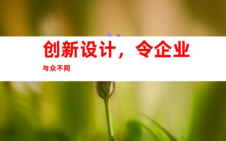 创新设计，令企业与众不同