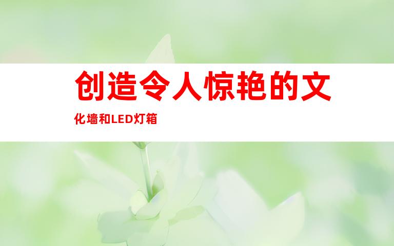 创造令人惊艳的文化墙和LED灯箱