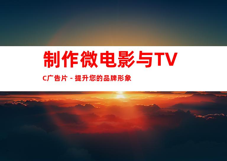 制作微电影与TVC广告片 - 提升您的品牌形象