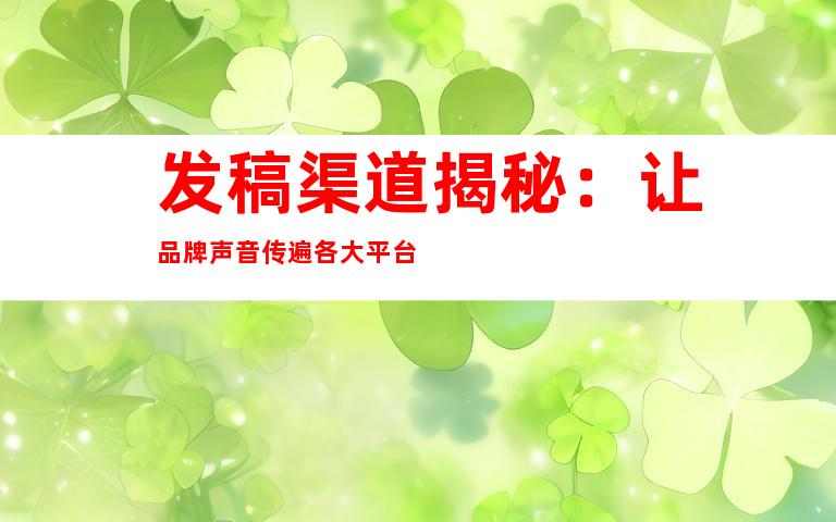 发稿渠道揭秘：让品牌声音传遍各大平台