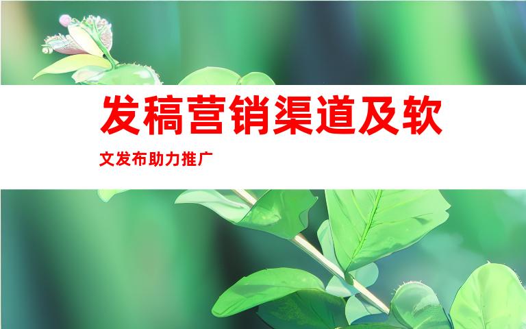 发稿营销渠道及软文发布助力推广