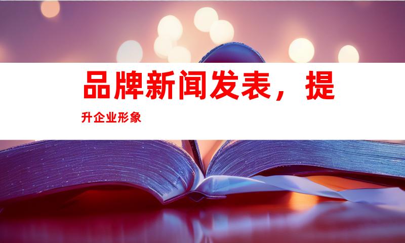 品牌新闻发表，提升企业形象