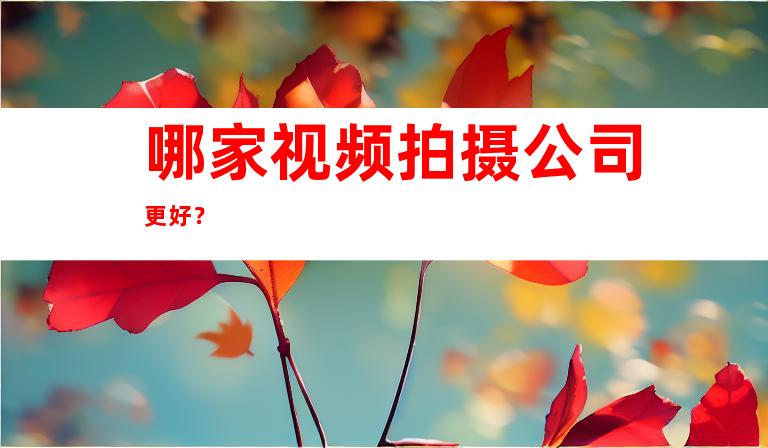 哪家视频拍摄公司更好？
