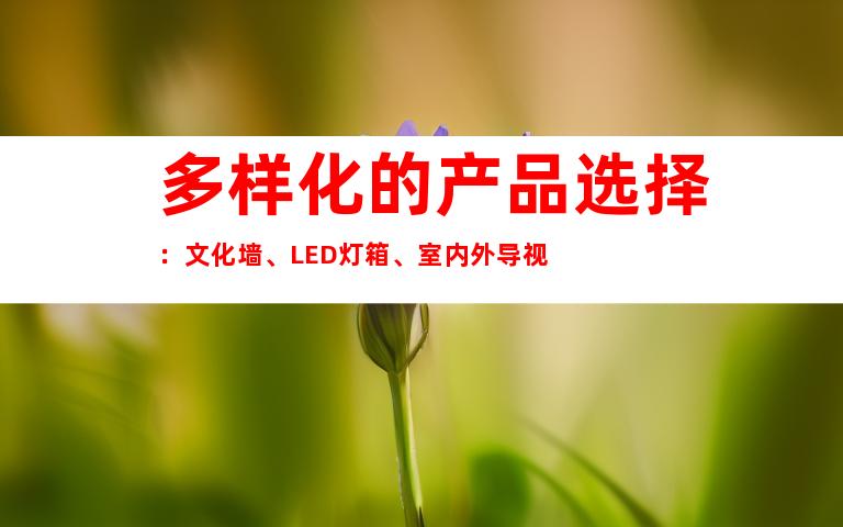 多样化的产品选择：文化墙、LED灯箱、室内外导视