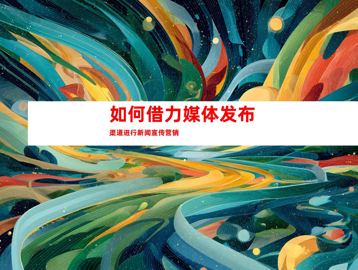 如何借力媒体发布渠道进行新闻宣传营销