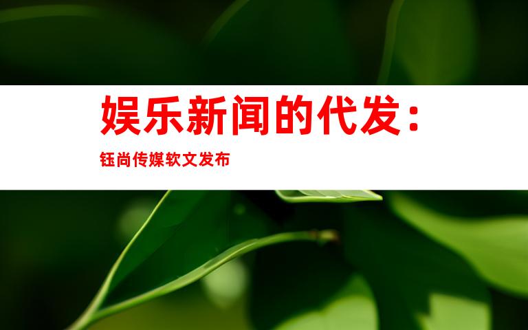 娱乐新闻的代发：钰尚传媒软文发布