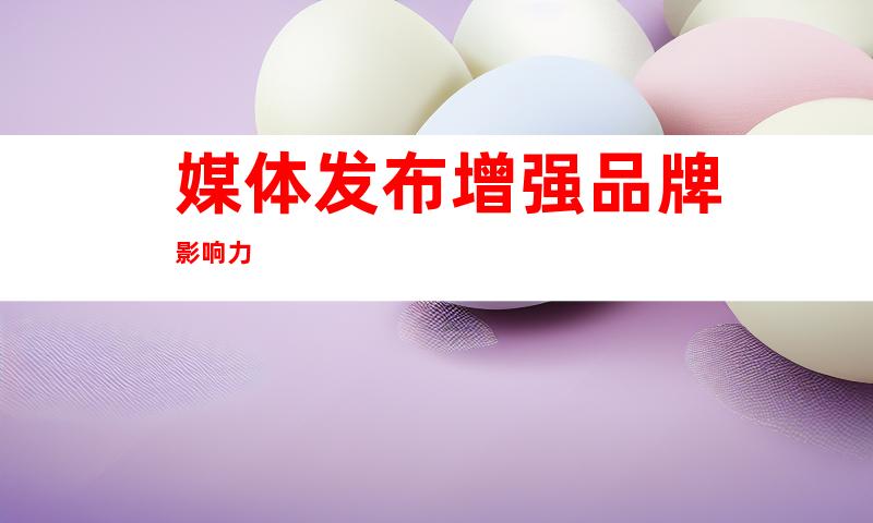 媒体发布增强品牌影响力