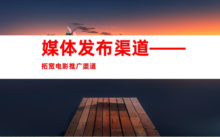 媒体发布渠道——拓宽电影推广渠道