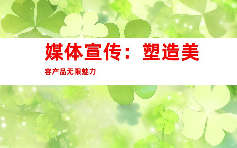 媒体宣传：塑造美容产品无限魅力